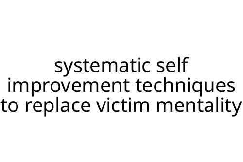 systematic self improvement techniques to replace victim mentality
